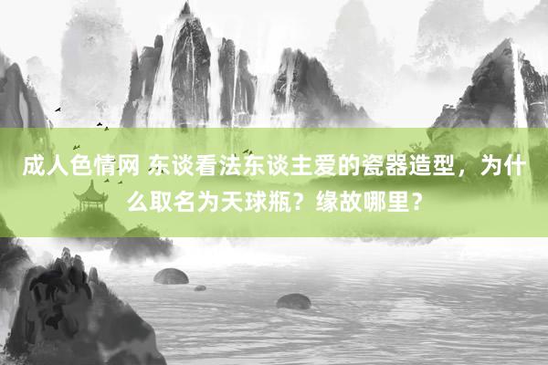 成人色情网 东谈看法东谈主爱的瓷器造型，为什么取名为天球瓶？缘故哪里？