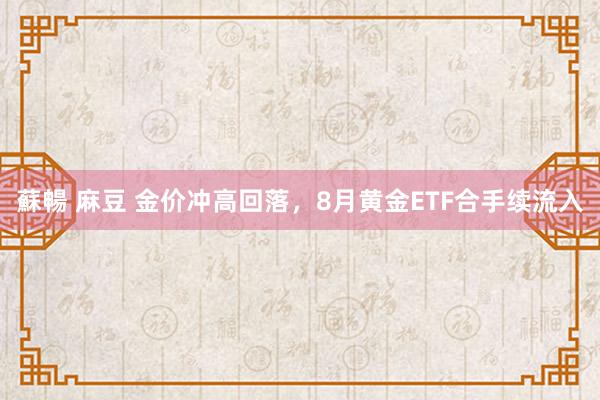 蘇暢 麻豆 金价冲高回落，8月黄金ETF合手续流入