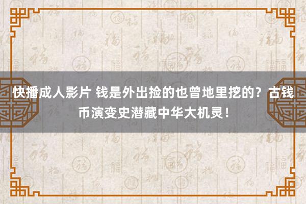 快播成人影片 钱是外出捡的也曾地里挖的？古钱币演变史潜藏中华大机灵！