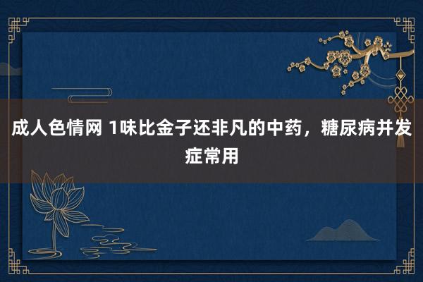 成人色情网 1味比金子还非凡的中药，糖尿病并发症常用