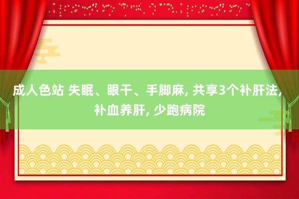 成人色站 失眠、眼干、手脚麻， 共享3个补肝法， 补血养肝， 少跑病院