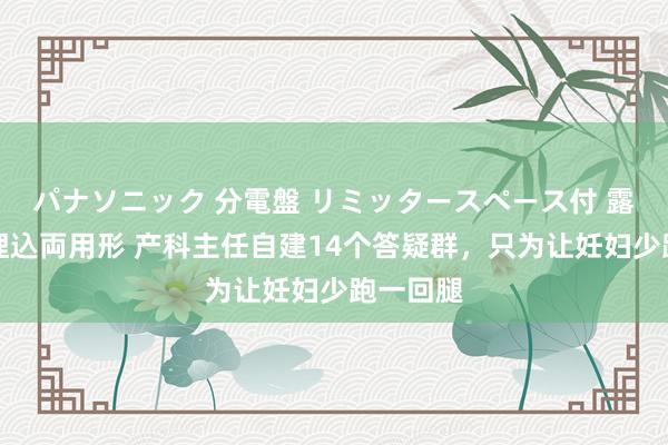 パナソニック 分電盤 リミッタースペース付 露出・半埋込両用形 产科主任自建14个答疑群，只为让妊妇少跑一回腿