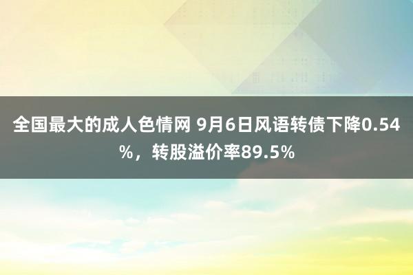 全国最大的成人色情网 9月6日风语转债下降0.54%，转股溢价率89.5%