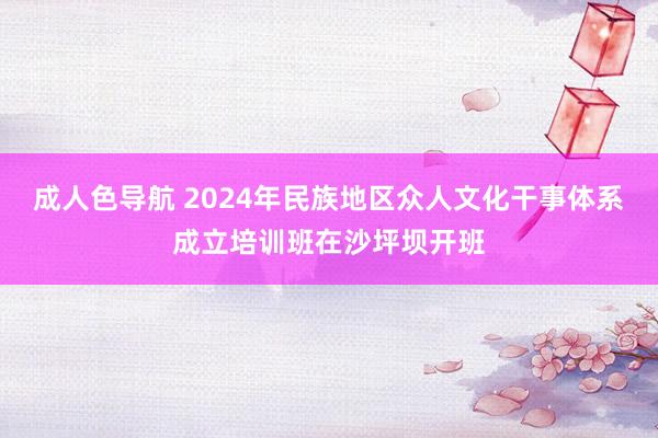 成人色导航 2024年民族地区众人文化干事体系成立培训班在沙坪坝开班