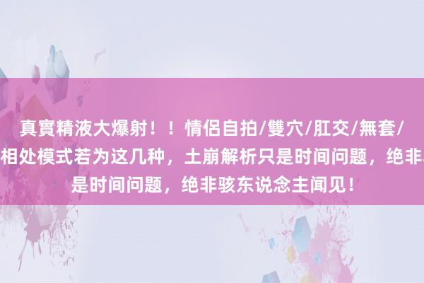 真實精液大爆射！！情侶自拍/雙穴/肛交/無套/大量噴精 婚后的相处模式若为这几种，土崩解析只是时间问题，绝非骇东说念主闻见！