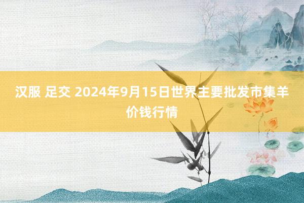 汉服 足交 2024年9月15日世界主要批发市集羊价钱行情