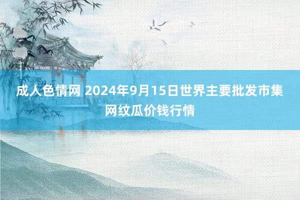 成人色情网 2024年9月15日世界主要批发市集网纹瓜价钱行情