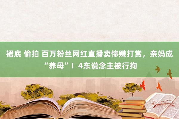 裙底 偷拍 百万粉丝网红直播卖惨赚打赏，亲妈成“养母”！4东说念主被行拘