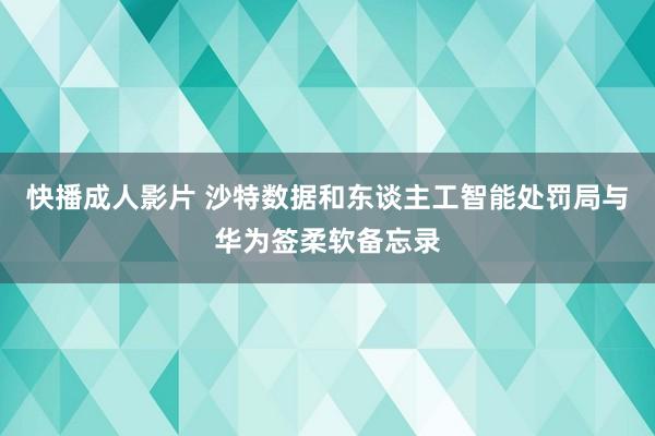 快播成人影片 沙特数据和东谈主工智能处罚局与华为签柔软备忘录