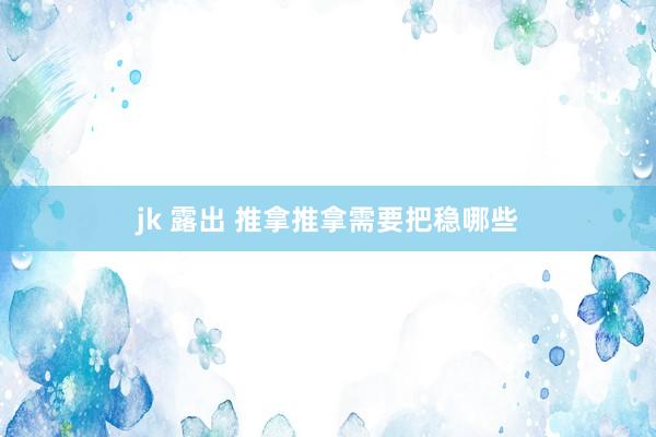 jk 露出 推拿推拿需要把稳哪些