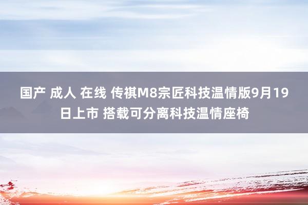 国产 成人 在线 传祺M8宗匠科技温情版9月19日上市 搭载可分离科技温情座椅