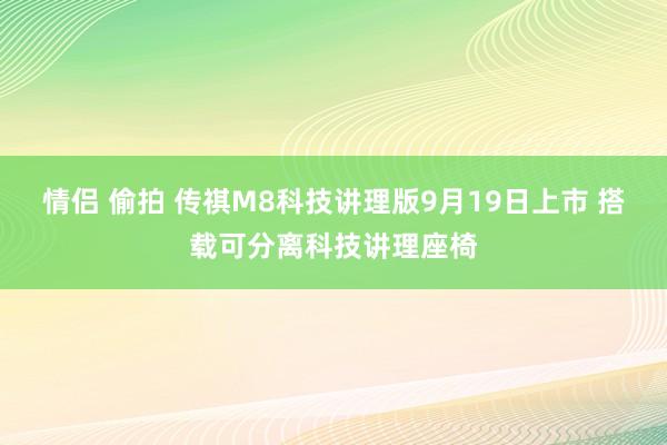 情侣 偷拍 传祺M8科技讲理版9月19日上市 搭载可分离科技讲理座椅