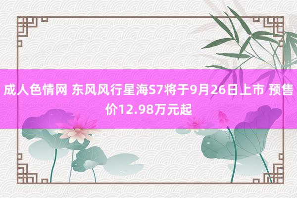 成人色情网 东风风行星海S7将于9月26日上市 预售价12.98万元起