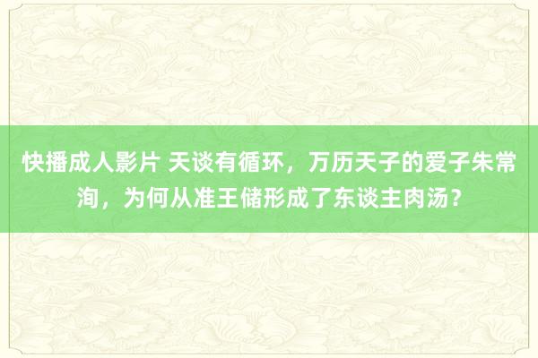 快播成人影片 天谈有循环，万历天子的爱子朱常洵，为何从准王储形成了东谈主肉汤？