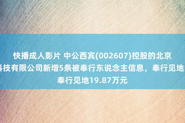 快播成人影片 中公西宾(002607)控股的北京中公西宾科技有限公司新增5条被奉行东说念主信息，奉行见地19.87万元