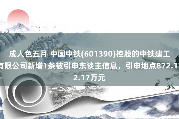 成人色五月 中国中铁(601390)控股的中铁建工集团有限公司新增1条被引申东谈主信息，引申地点872.17万元