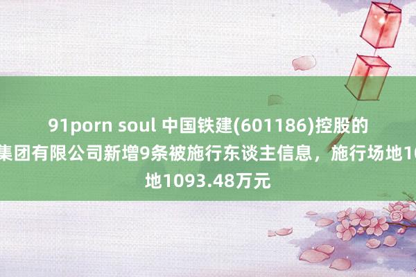 91porn soul 中国铁建(601186)控股的中铁十八局集团有限公司新增9条被施行东谈主信息，施行场地1093.48万元