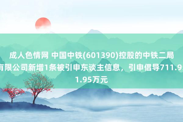 成人色情网 中国中铁(601390)控股的中铁二局集团有限公司新增1条被引申东谈主信息，引申倡导711.95万元