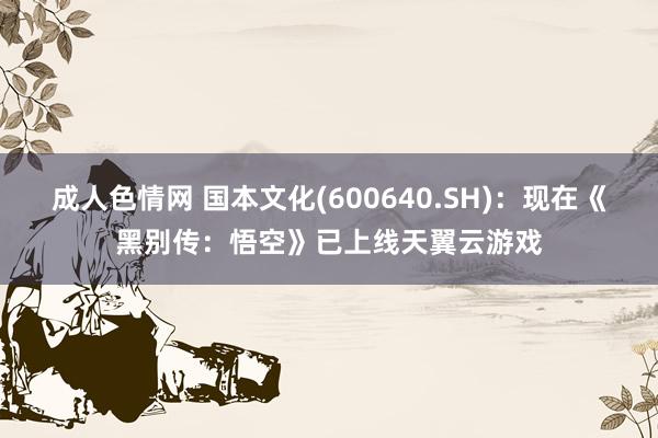 成人色情网 国本文化(600640.SH)：现在《黑别传：悟空》已上线天翼云游戏