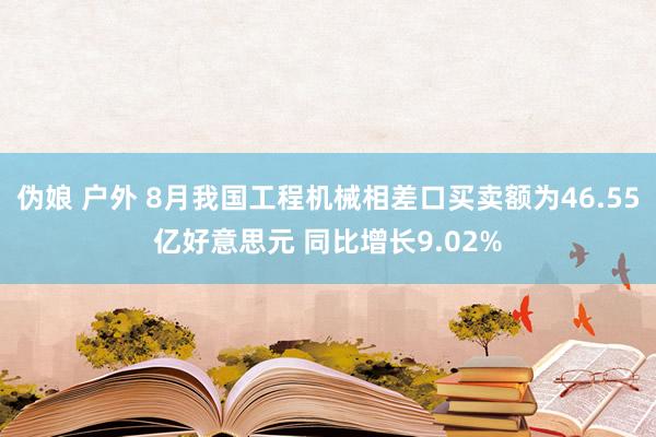 伪娘 户外 8月我国工程机械相差口买卖额为46.55亿好意思元 同比增长9.02%