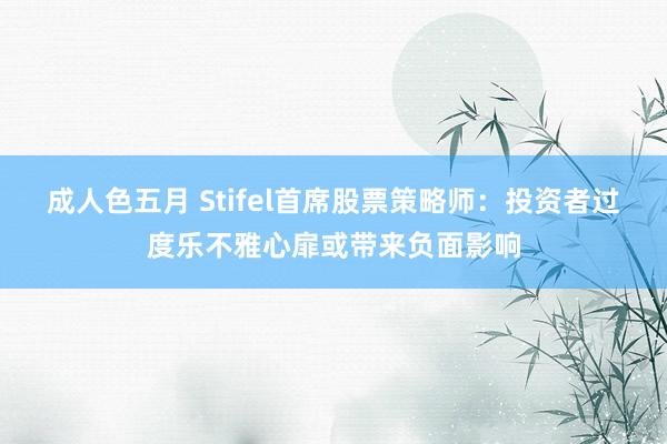 成人色五月 Stifel首席股票策略师：投资者过度乐不雅心扉或带来负面影响