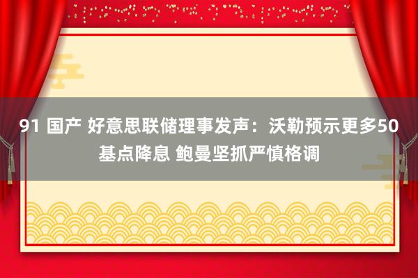 91 国产 好意思联储理事发声：沃勒预示更多50基点降息 鲍曼坚抓严慎格调