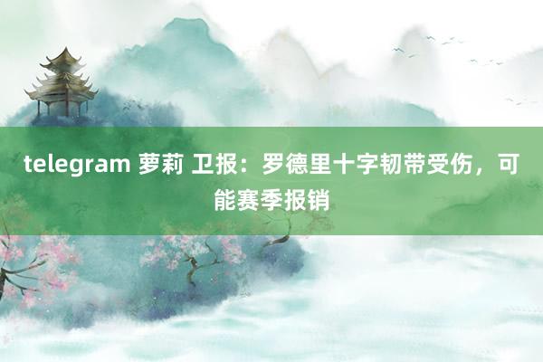 telegram 萝莉 卫报：罗德里十字韧带受伤，可能赛季报销