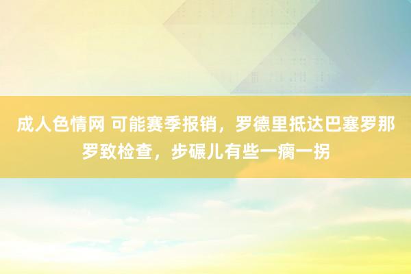 成人色情网 可能赛季报销，罗德里抵达巴塞罗那罗致检查，步碾儿有些一瘸一拐