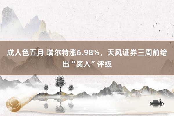 成人色五月 瑞尔特涨6.98%，天风证券三周前给出“买入”评级