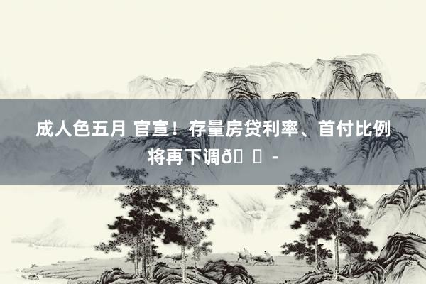 成人色五月 官宣！存量房贷利率、首付比例将再下调😭