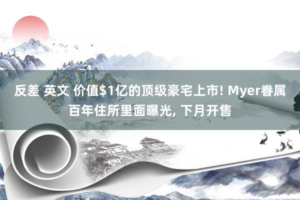 反差 英文 价值$1亿的顶级豪宅上市! Myer眷属百年住所里面曝光， 下月开售