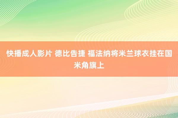 快播成人影片 德比告捷 福法纳将米兰球衣挂在国米角旗上