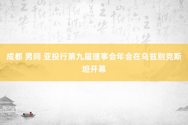 成都 男同 亚投行第九届理事会年会在乌兹别克斯坦开幕