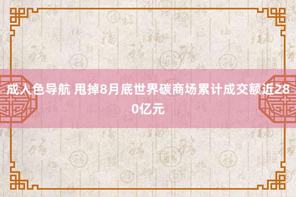 成人色导航 甩掉8月底世界碳商场累计成交额近280亿元