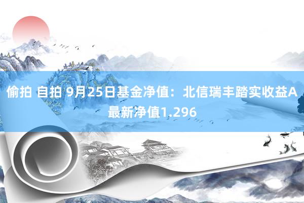 偷拍 自拍 9月25日基金净值：北信瑞丰踏实收益A最新净值1.296