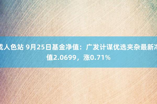 成人色站 9月25日基金净值：广发计谋优选夹杂最新净值2.0699，涨0.71%