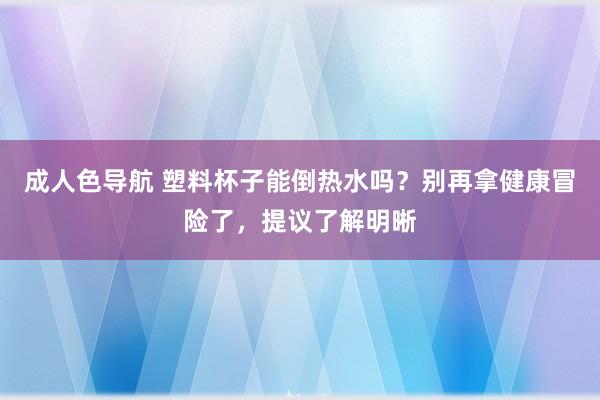 成人色导航 塑料杯子能倒热水吗？别再拿健康冒险了，提议了解明晰