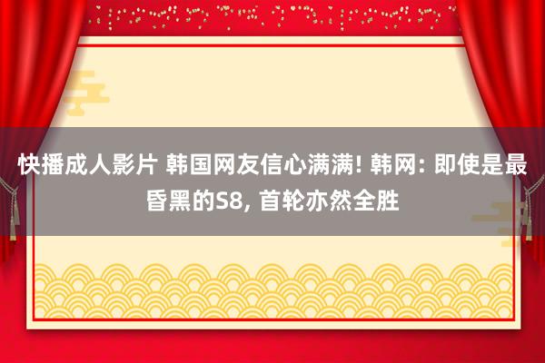 快播成人影片 韩国网友信心满满! 韩网: 即使是最昏黑的S8， 首轮亦然全胜