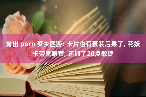 露出 porn 梦乡西游: 卡片也有套装后果了， 花妖卡带鬼眼套， 还加了20点敏捷