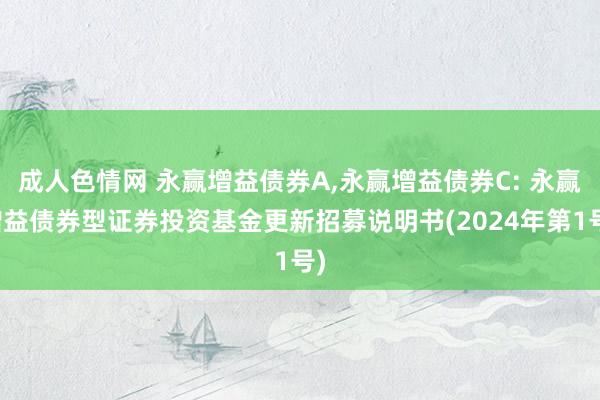 成人色情网 永赢增益债券A，永赢增益债券C: 永赢增益债券型证券投资基金更新招募说明书(2024年第1号)