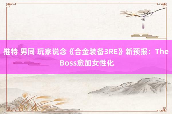 推特 男同 玩家说念《合金装备3RE》新预报：The Boss愈加女性化