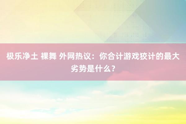 极乐净土 裸舞 外网热议：你合计游戏狡计的最大劣势是什么？