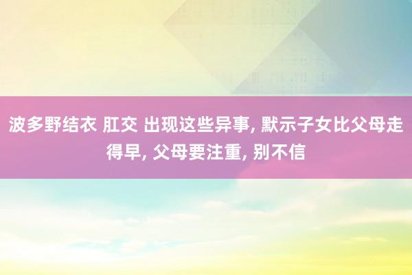 波多野结衣 肛交 出现这些异事， 默示子女比父母走得早， 父母要注重， 别不信