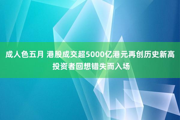 成人色五月 港股成交超5000亿港元再创历史新高 投资者回想错失而入场