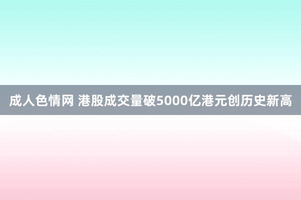 成人色情网 港股成交量破5000亿港元创历史新高