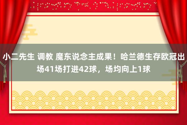 小二先生 调教 魔东说念主成果！哈兰德生存欧冠出场41场打进42球，场均向上1球