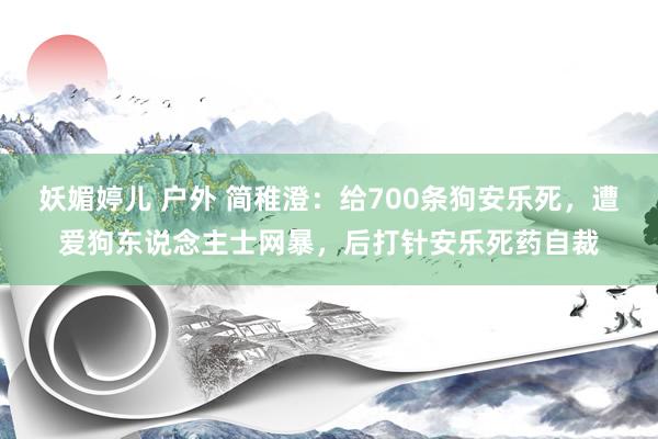 妖媚婷儿 户外 简稚澄：给700条狗安乐死，遭爱狗东说念主士网暴，后打针安乐死药自裁