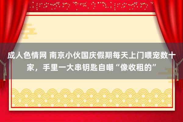 成人色情网 南京小伙国庆假期每天上门喂宠数十家，手里一大串钥匙自嘲“像收租的”