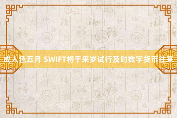 成人色五月 SWIFT将于来岁试行及时数字货币往来