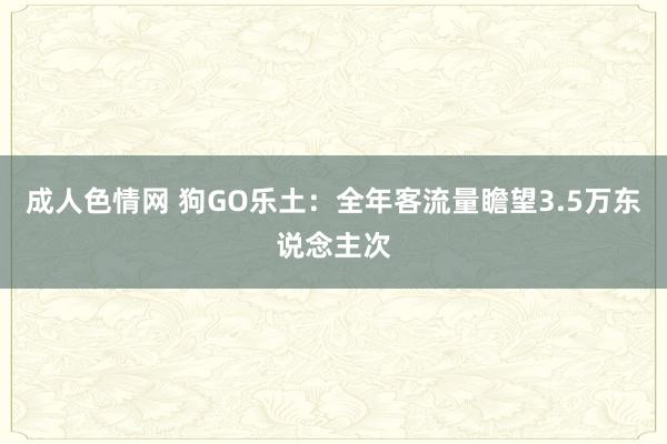 成人色情网 狗GO乐土：全年客流量瞻望3.5万东说念主次